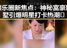 娱乐圈新焦点：神秘富豪别墅引爆明星打卡热潮✨