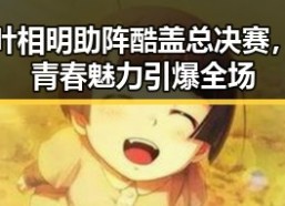 叶相明助阵酷盖总决赛，青春魅力引爆全场