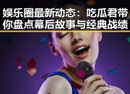娱乐圈最新动态：吃瓜君带你盘点幕后故事与经典战绩
