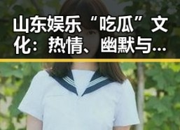 山东娱乐“吃瓜”文化：热情、幽默与影响力的完美融合