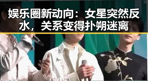 娱乐圈新动向：女星突然反水，关系变得扑朔迷离