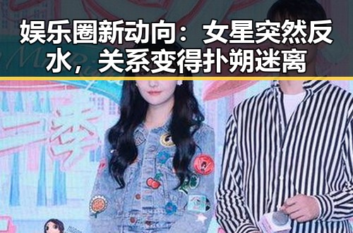 娱乐圈新动向：女星突然反水，关系变得扑朔迷离