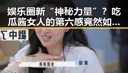 娱乐圈新“神秘力量”？吃瓜酱女人的第六感竟然如此精准反差！