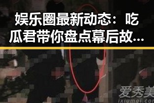 娱乐圈最新动态：吃瓜君带你盘点幕后故事与经典战绩
