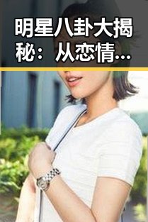 明星八卦大揭秘：从恋情到“翻车”背后的真相