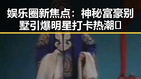 娱乐圈新焦点：神秘富豪别墅引爆明星打卡热潮✨