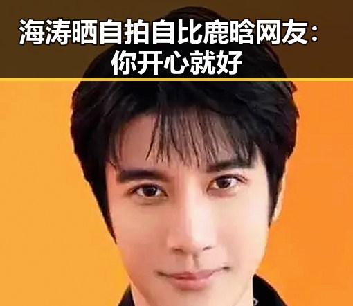 海涛晒自拍自比鹿晗 网友：你开心就好