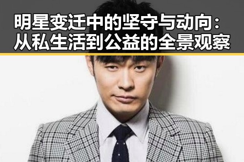 明星变迁中的坚守与动向：从私生活到公益的全景观察