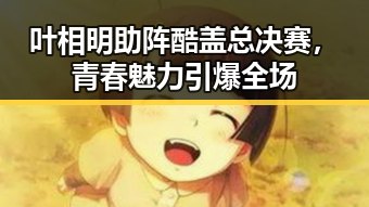 叶相明助阵酷盖总决赛，青春魅力引爆全场