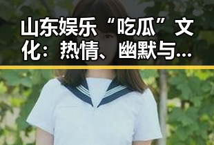 山东娱乐“吃瓜”文化：热情、幽默与影响力的完美融合