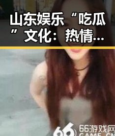 山东娱乐“吃瓜”文化：热情、幽默与影响力的完美融合
