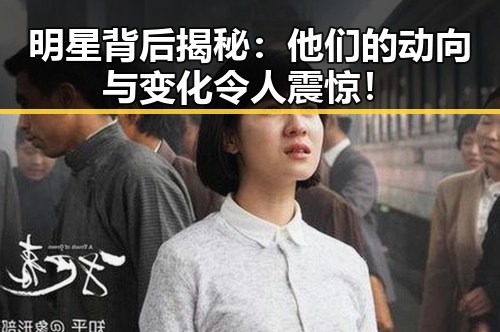 明星背后揭秘:他们的动向与变化令人震惊!