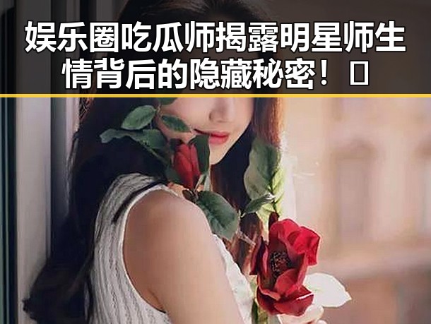 娱乐圈吃瓜师揭露明星师生情背后的隐藏秘密!🤫